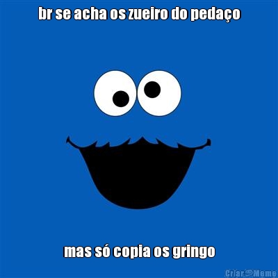 br se acha os zueiro do peda�o mas s� copia os gringo