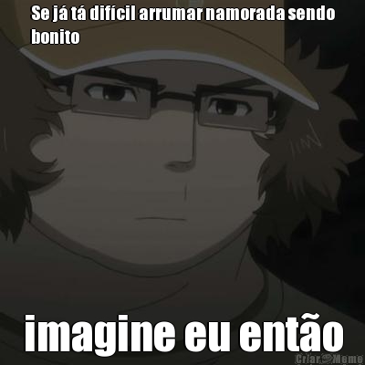 Se j� t� dif�cil arrumar namorada sendo
bonito imagine eu ent�o