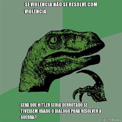 SE VIOLENCIA N�O SE RESOLVE COM
VIOL�NCIA SER� QUE HITLER SERIA DERROTADO SE
TIVESSEM USADO O DIALOGO PARA RESOLVER A
GUERRA?