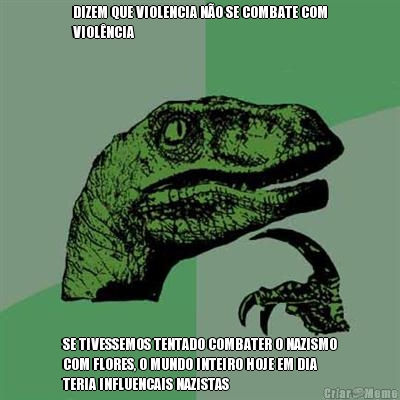 DIZEM QUE VIOLENCIA N�O SE COMBATE COM
VIOL�NCIA SE TIVESSEMOS TENTADO COMBATER O NAZISMO
COM FLORES, O MUNDO INTEIRO HOJE EM DIA
TERIA INFLUENCAIS NAZISTAS