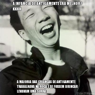 A INFANCIA DE ANTIGAMENTE ERA MELHOR?
KKKK A MAIORIA DAS CRIAN�AS DE ANTIGAMENTE
TRABALHAVA NA RO�A E SE FOSSEM BRINCAR
LEVAVAM UMA SURRA