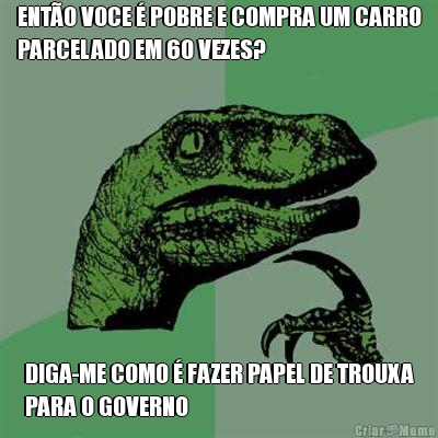 ENT�O VOCE � POBRE E COMPRA UM CARRO
PARCELADO EM 60 VEZES? DIGA-ME COMO � FAZER PAPEL DE TROUXA
PARA O GOVERNO