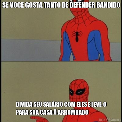 SE VOCE GOSTA TANTO DE DEFENDER BANDIDO DIVIDA SEU SAL�RIO COM ELES E LEVE-O
PARA SUA CASA � ARROMBADO
