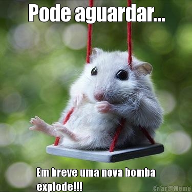 Pode aguardar... Em breve uma nova bomba
explode!!!