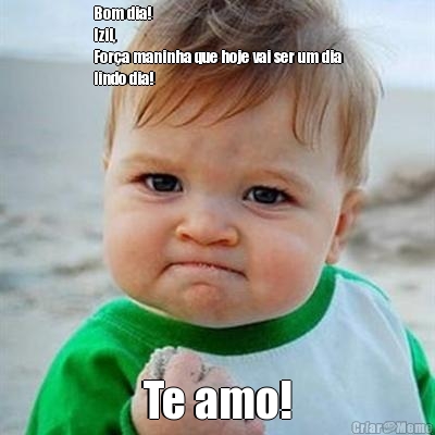 Bom dia!
Izil, 
For�a maninha que hoje vai ser um dia
lindo dia! Te amo!
