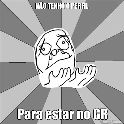N�O TENHO O PERFIL Para estar no GR
