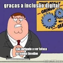 gra�as a inclus�o digital sou obrigado a ver fofoca
na minha timeline