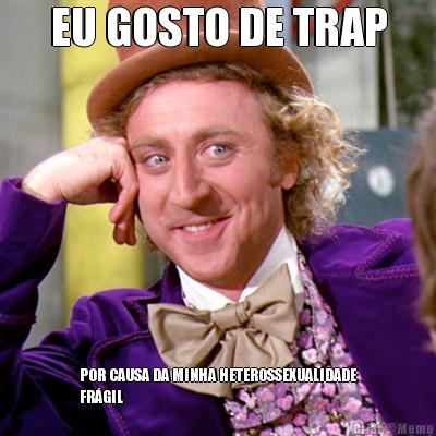 EU GOSTO DE TRAP POR CAUSA DA MINHA HETEROSSEXUALIDADE
FR�GIL