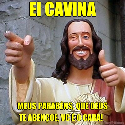 EI CAVINA MEUS PARAB�NS, QUE DEUS
 TE ABEN�OE, VC � O CARA!