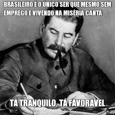 BRASILEIRO � O �NICO SER QUE MESMO SEM
EMPREGO E VIVENDO NA MIS�RIA CANTA T� TRANQUILO, T� FAVOR�VEL