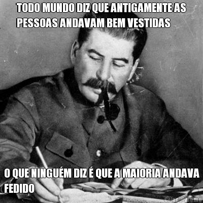 TODO MUNDO DIZ QUE ANTIGAMENTE AS
PESSOAS ANDAVAM BEM VESTIDAS O QUE NINGU�M DIZ � QUE A MAIORIA ANDAVA
FEDIDO