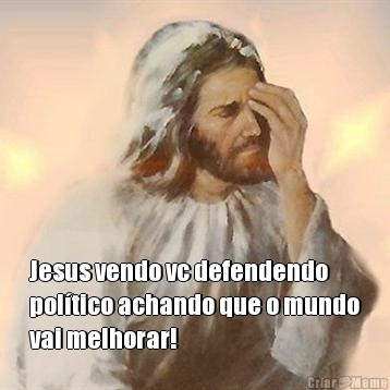  Jesus vendo vc defendendo
pol�tico achando que o mundo
vai melhorar!