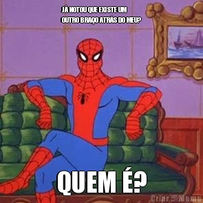 J� NOTOU QUE EXISTE UM
OUTRO BRA�O ATR�S DO MEU? QUEM �?