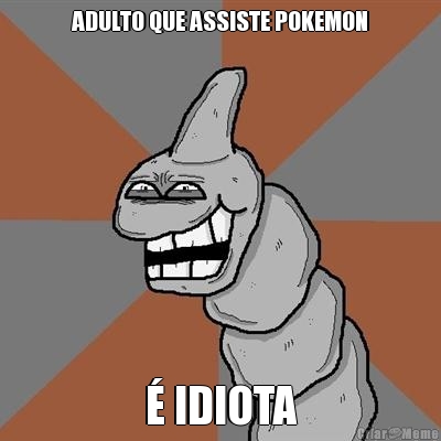 ADULTO QUE ASSISTE POKEMON � IDIOTA