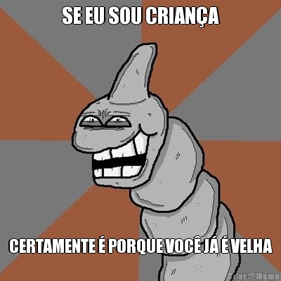 SE EU SOU CRIAN�A CERTAMENTE � PORQUE VOC� J� � VELHA