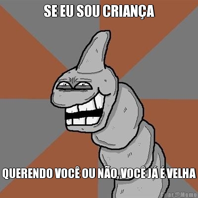 SE EU SOU CRIAN�A QUERENDO VOC� OU N�O, VOC� J� � VELHA