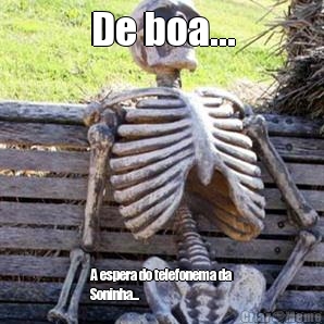 De boa... A espera do telefonema da
Soninha...