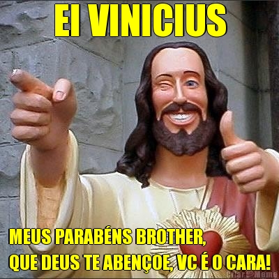 EI VINICIUS MEUS PARAB�NS BROTHER, 
QUE DEUS TE ABEN�OE, VC � O CARA!