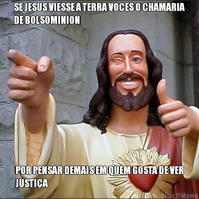 SE JESUS VIESSE A TERRA VOCES O CHAMARIA
DE BOLSOMINION POR PENSAR DEMAIS EM QUEM GOSTA DE VER
JUSTI�A