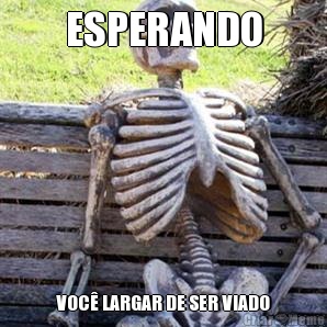 ESPERANDO VOC� LARGAR DE SER VIADO