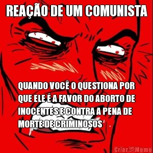 REA��O DE UM COMUNISTA QUANDO VOC� O QUESTIONA POR
QUE ELE � A FAVOR DO ABORTO DE
INOCENTES E CONTRA A PENA DE
MORTE DE CRIMINOSOS
