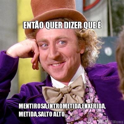 ENT�O QUER DIZER QUE � MENTIROSA,INTROMETIDA,ENXERIDA,
METIDA,SALTO ALTO...