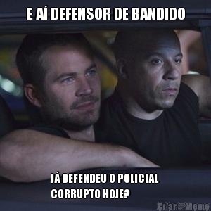 E A� DEFENSOR DE BANDIDO J� DEFENDEU O POLICIAL
CORRUPTO HOJE?