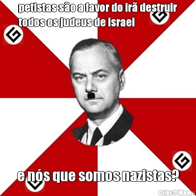 petistas s�o a favor do ir� destruir
todos os judeus de israel e n�s que somos nazistas?