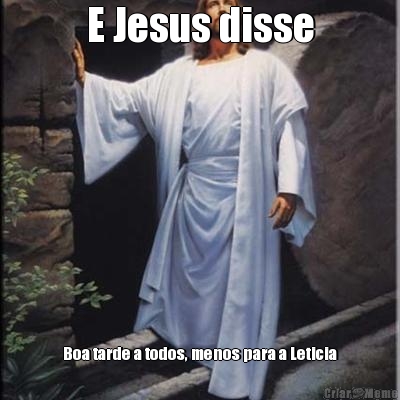 E Jesus disse Boa tarde a todos, menos para a Leticia