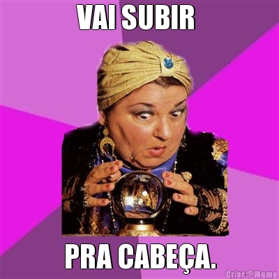 VAI SUBIR  PRA CABE�A.