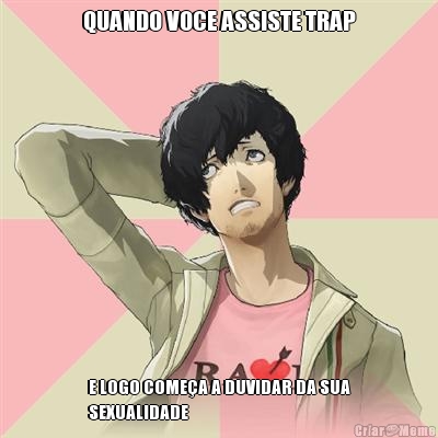 QUANDO VOCE ASSISTE TRAP E LOGO COME�A A DUVIDAR DA SUA
SEXUALIDADE