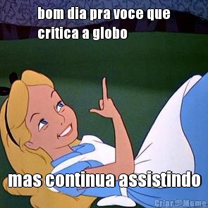 bom dia pra voce que
critica a globo mas continua assistindo