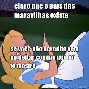claro que o pa�s das
maravilhas existe se voc� n�o acredita vem
se deitar comigo que eu
te mostro