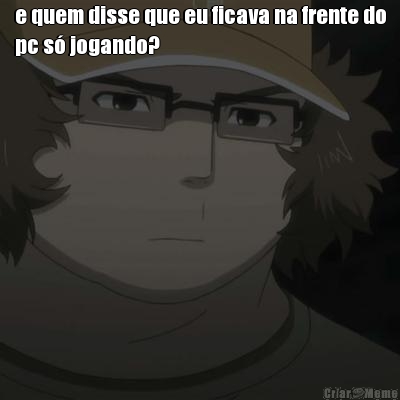 e quem disse que eu ficava na frente do
pc s� jogando? 