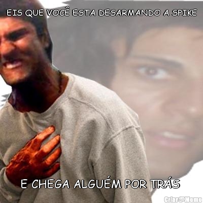 EIS QUE VOC� ESTA DESARMANDO A SPIKE E CHEGA ALGU�M POR TR�S 