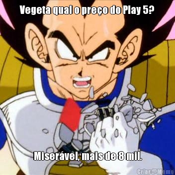 Vegeta qual o pre�o do Play 5? Miser�vel, mais de 8 mil.
