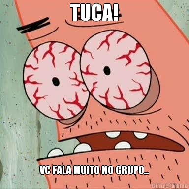 TUCA! VC FALA MUITO NO GRUPO...