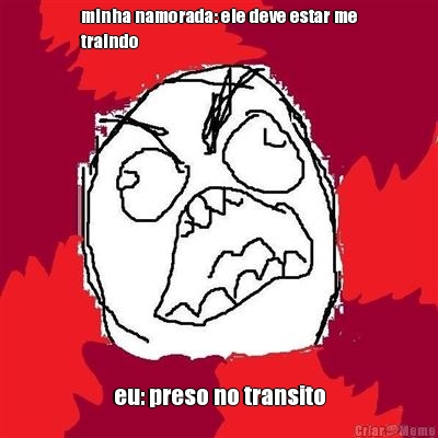 minha namorada: ele deve estar me
traindo eu: preso no transito