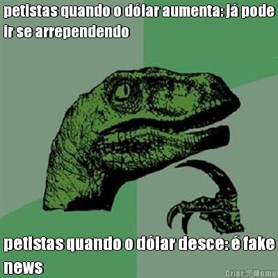 petistas quando o d�lar aumenta: j� pode
ir se arrependendo petistas quando o d�lar desce: � fake
news