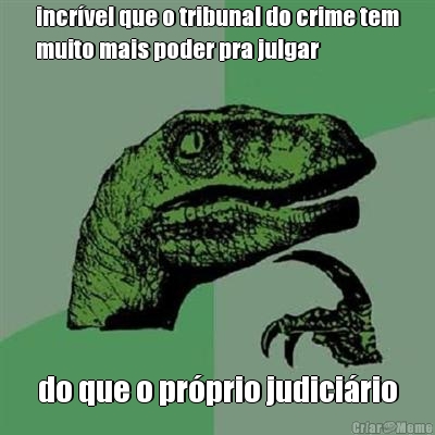 incr�vel que o tribunal do crime tem
muito mais poder pra julgar do que o pr�prio judici�rio