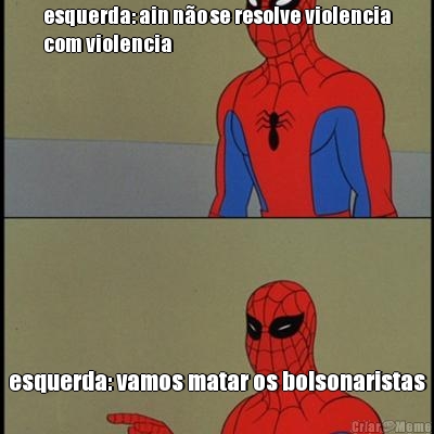 esquerda: ain n�o se resolve violencia
com violencia esquerda: vamos matar os bolsonaristas