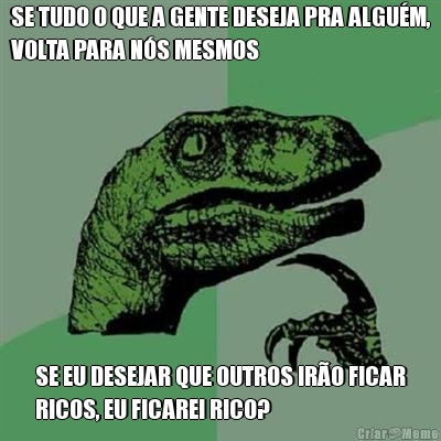 SE TUDO O QUE A GENTE DESEJA PRA ALGU�M,
VOLTA PARA N�S MESMOS SE EU DESEJAR QUE OUTROS IR�O FICAR
RICOS, EU FICAREI RICO?