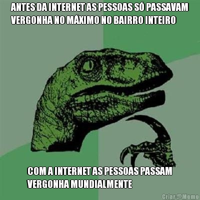ANTES DA INTERNET AS PESSOAS S� PASSAVAM
VERGONHA NO M�XIMO NO BAIRRO INTEIRO COM A INTERNET AS PESSOAS PASSAM
VERGONHA MUNDIALMENTE