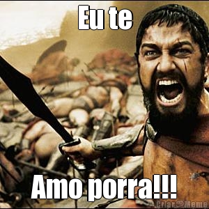 Eu te Amo porra!!!