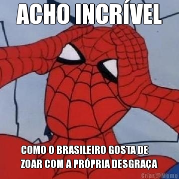 ACHO INCR�VEL COMO O BRASILEIRO GOSTA DE
ZOAR COM A PR�PRIA DESGRA�A