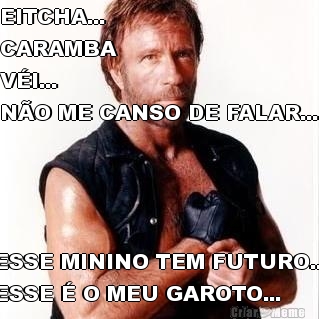 EITCHA...                   
CARAMBA           
V�I...
N�O ME CANSO DE FALAR... ESSE MININO TEM FUTURO...
ESSE � O MEU GAROTO...