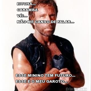 EITCHA...                   
CARAMBA           
V�I...
N�O ME CANSO DE FALAR... ESSE MININO TEM FUTURO...
ESSE � O MEU GAROTO...