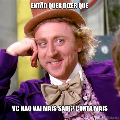 ENT�O QUER DIZER QUE  VC NAO VAI MAIS SAIR? CONTA MAIS