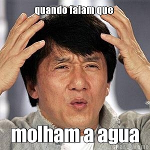 quando falam que  molham a agua