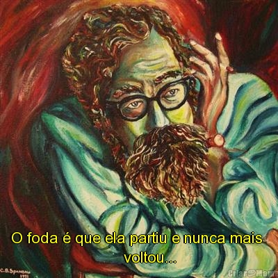  O foda � que ela partiu e nunca mais 
                           voltou...